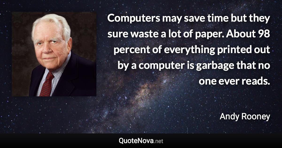 Computers may save time but they sure waste a lot of paper. About 98 percent of everything printed out by a computer is garbage that no one ever reads. - Andy Rooney quote