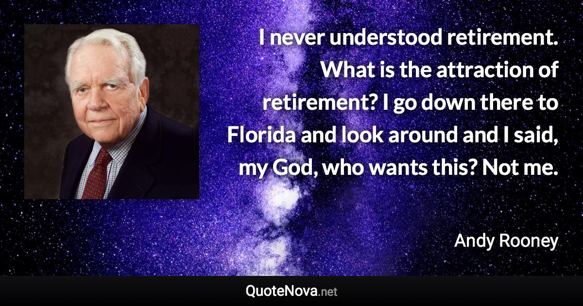 I never understood retirement. What is the attraction of retirement? I go down there to Florida and look around and I said, my God, who wants this? Not me. - Andy Rooney quote