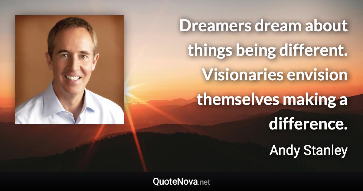 Dreamers dream about things being different. Visionaries envision themselves making a difference. - Andy Stanley quote