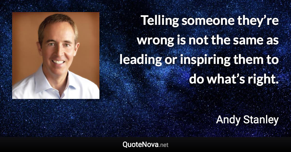 Telling someone they’re wrong is not the same as leading or inspiring them to do what’s right. - Andy Stanley quote