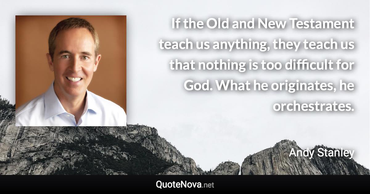 If the Old and New Testament teach us anything, they teach us that nothing is too difficult for God. What he originates, he orchestrates. - Andy Stanley quote