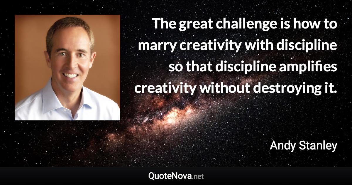 The great challenge is how to marry creativity with discipline so that discipline amplifies creativity without destroying it. - Andy Stanley quote