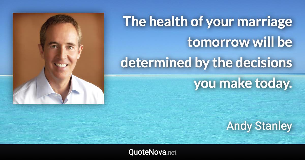 The health of your marriage tomorrow will be determined by the decisions you make today. - Andy Stanley quote