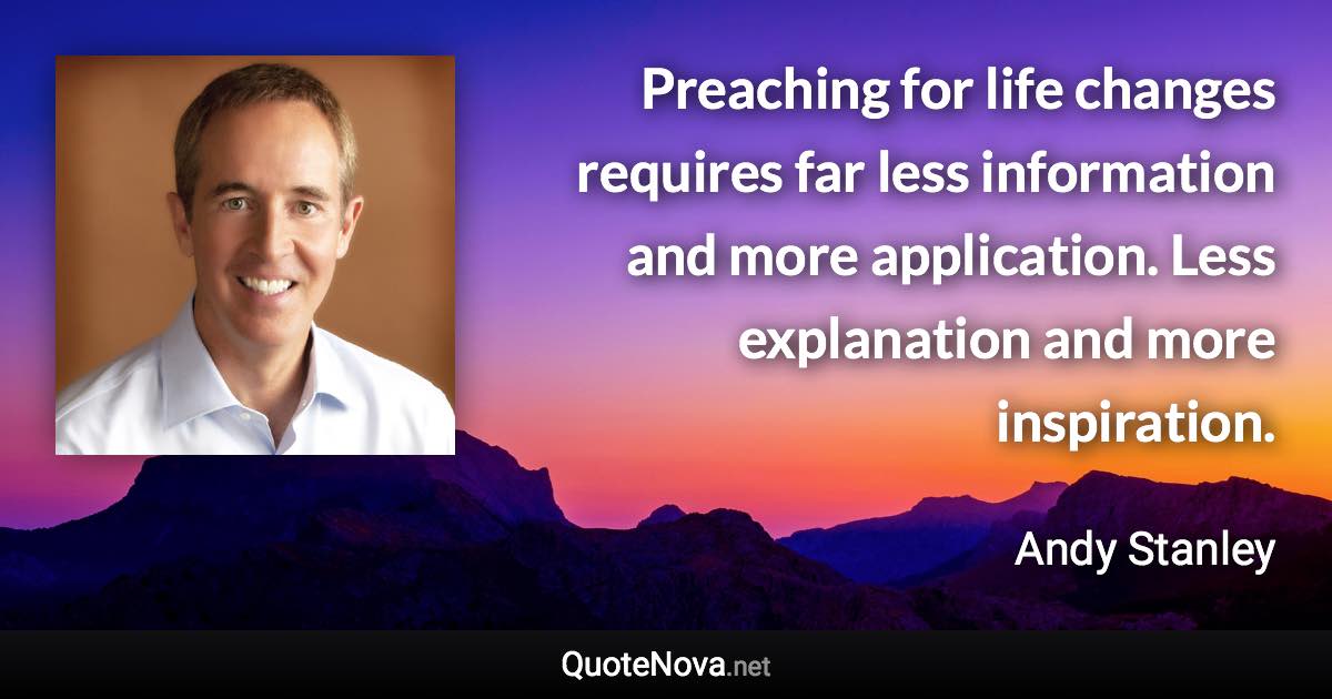 Preaching for life changes requires far less information and more application. Less explanation and more inspiration. - Andy Stanley quote