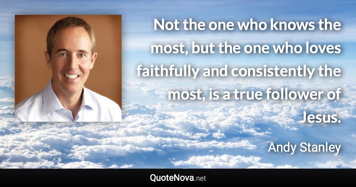 Not the one who knows the most, but the one who loves faithfully and consistently the most, is a true follower of Jesus. - Andy Stanley quote