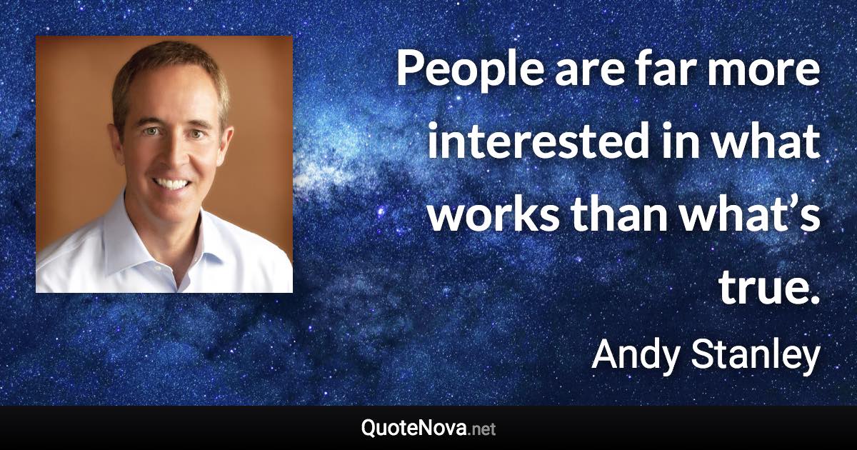 People are far more interested in what works than what’s true. - Andy Stanley quote