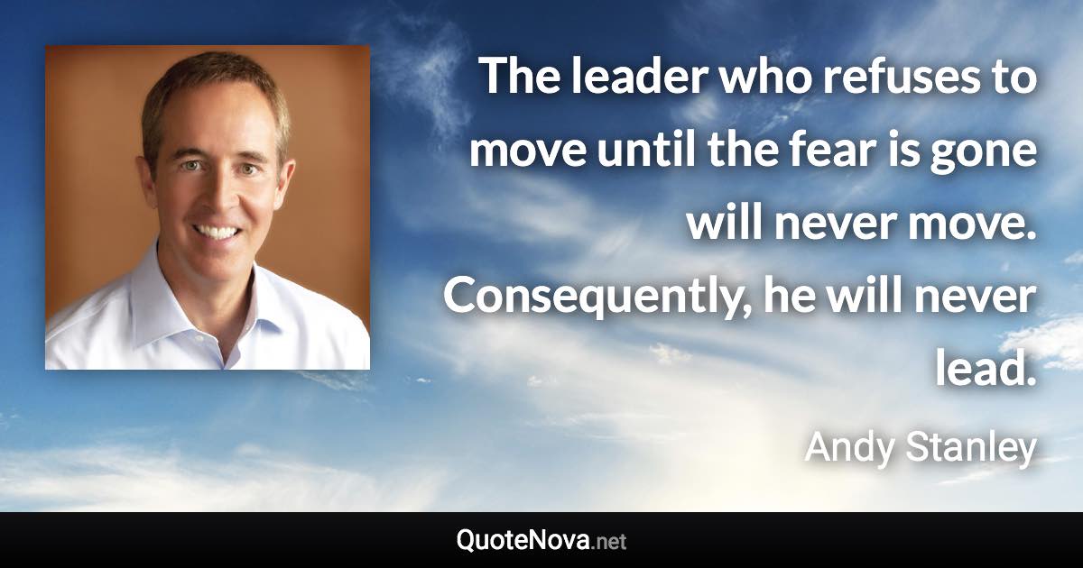 The leader who refuses to move until the fear is gone will never move. Consequently, he will never lead. - Andy Stanley quote