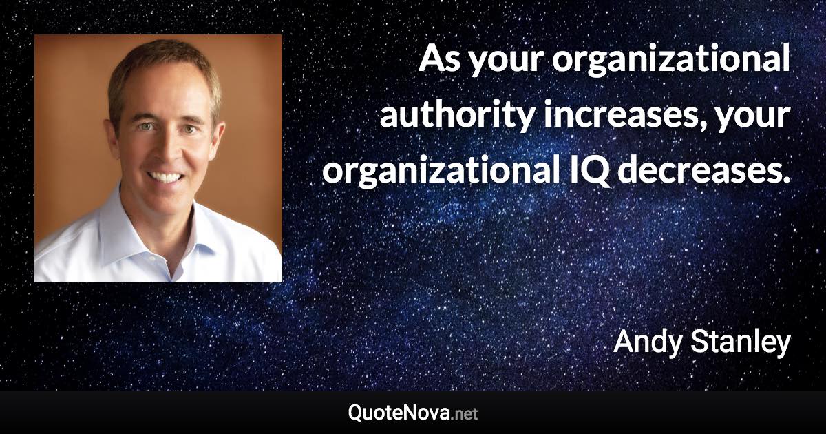 As your organizational authority increases, your organizational IQ decreases. - Andy Stanley quote