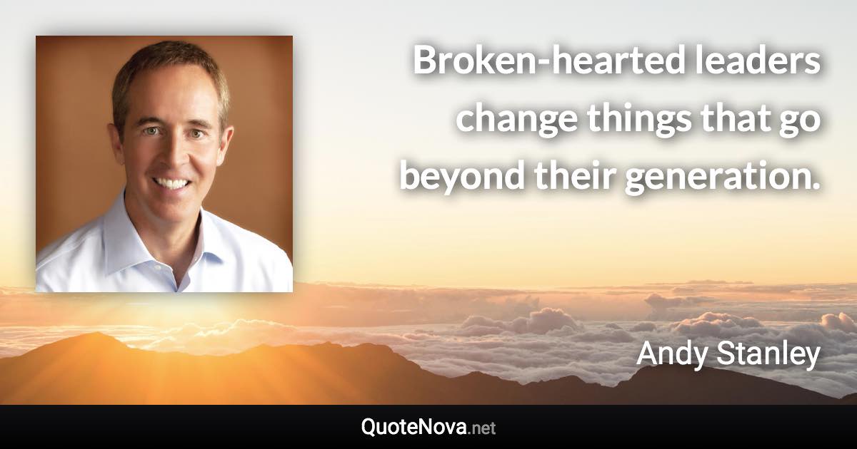 Broken-hearted leaders change things that go beyond their generation. - Andy Stanley quote