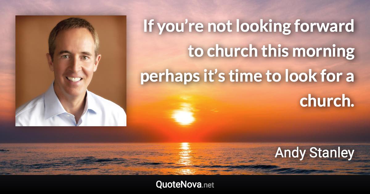 If you’re not looking forward to church this morning perhaps it’s time to look for a church. - Andy Stanley quote