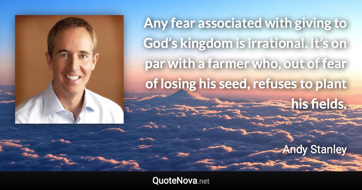 Any fear associated with giving to God’s kingdom is irrational. It’s on par with a farmer who, out of fear of losing his seed, refuses to plant his fields. - Andy Stanley quote