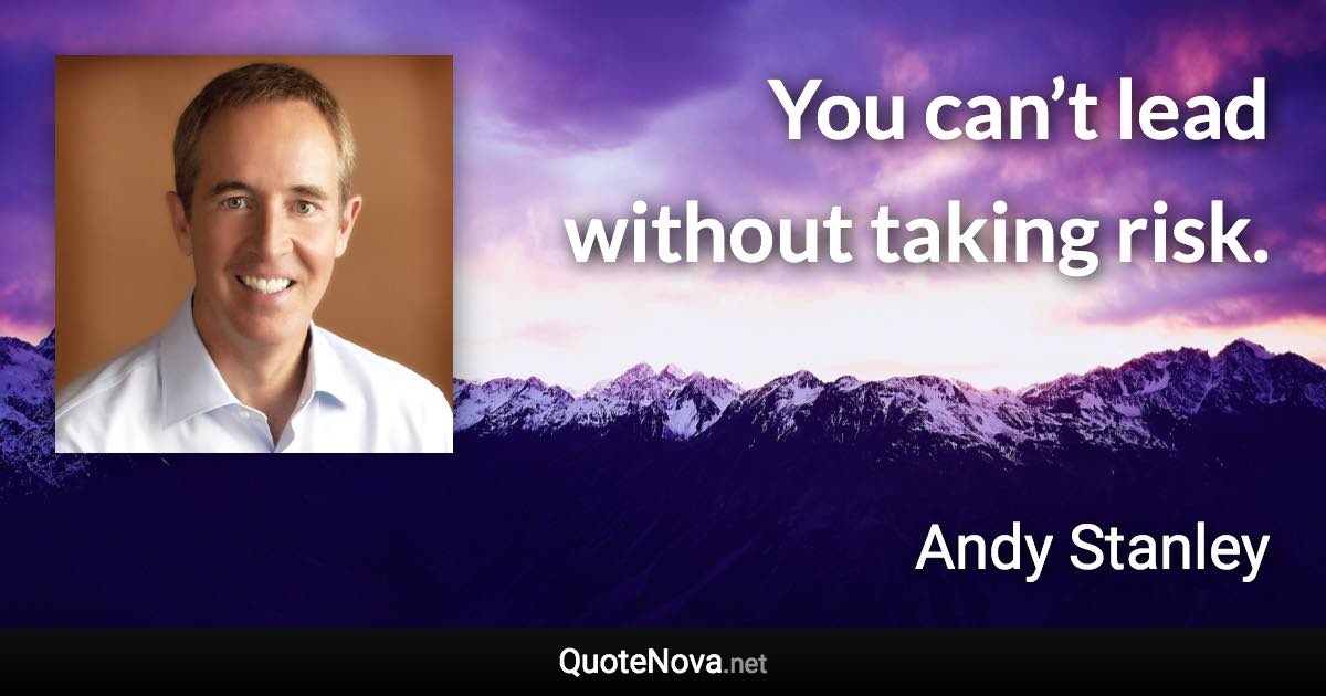 You can’t lead without taking risk. - Andy Stanley quote