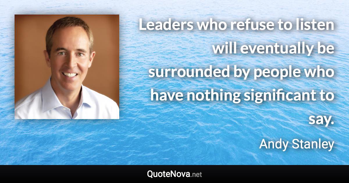 Leaders who refuse to listen will eventually be surrounded by people who have nothing significant to say. - Andy Stanley quote