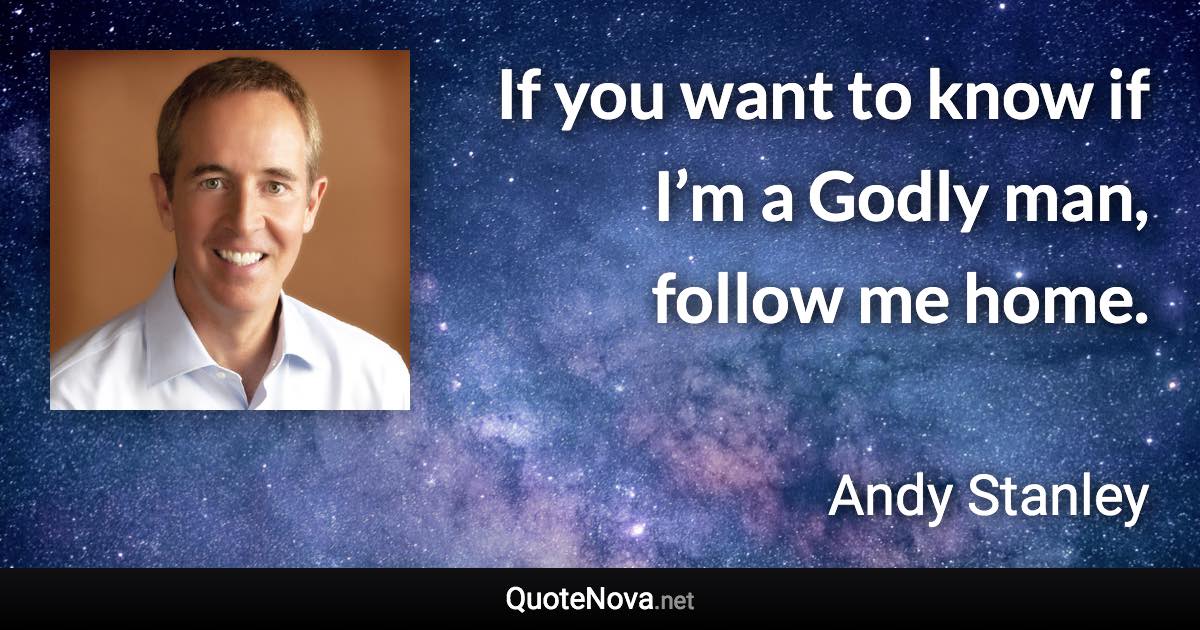 If you want to know if I’m a Godly man, follow me home. - Andy Stanley quote