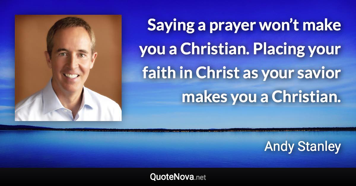 Saying a prayer won’t make you a Christian. Placing your faith in Christ as your savior makes you a Christian. - Andy Stanley quote