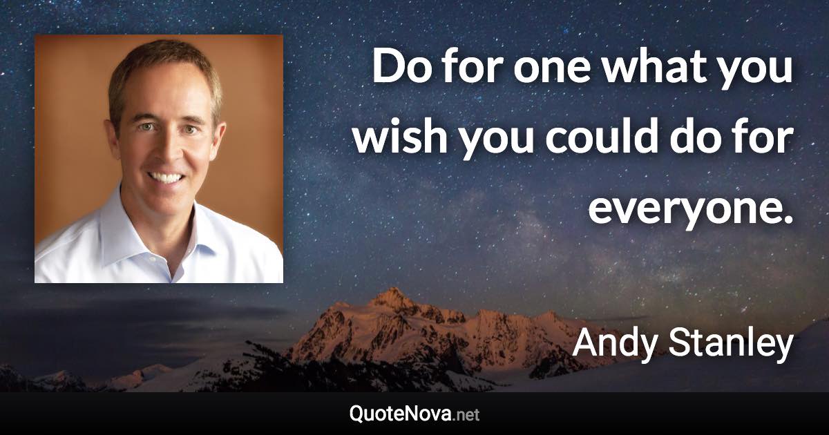 Do for one what you wish you could do for everyone. - Andy Stanley quote