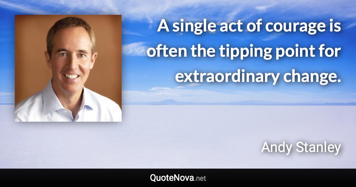A single act of courage is often the tipping point for extraordinary change. - Andy Stanley quote