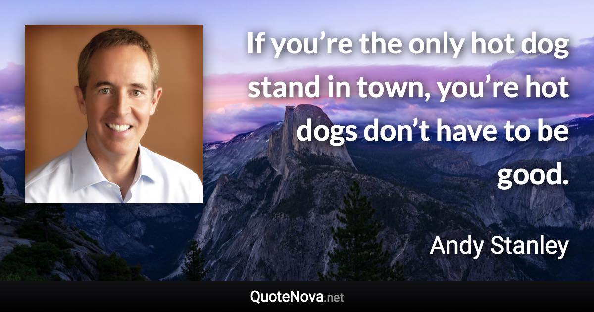 If you’re the only hot dog stand in town, you’re hot dogs don’t have to be good. - Andy Stanley quote