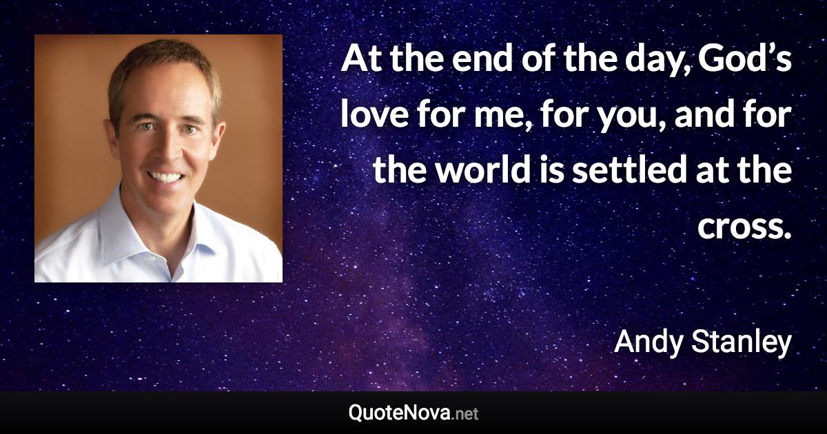 At the end of the day, God’s love for me, for you, and for the world is settled at the cross. - Andy Stanley quote