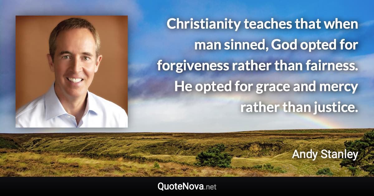 Christianity teaches that when man sinned, God opted for forgiveness rather than fairness. He opted for grace and mercy rather than justice. - Andy Stanley quote