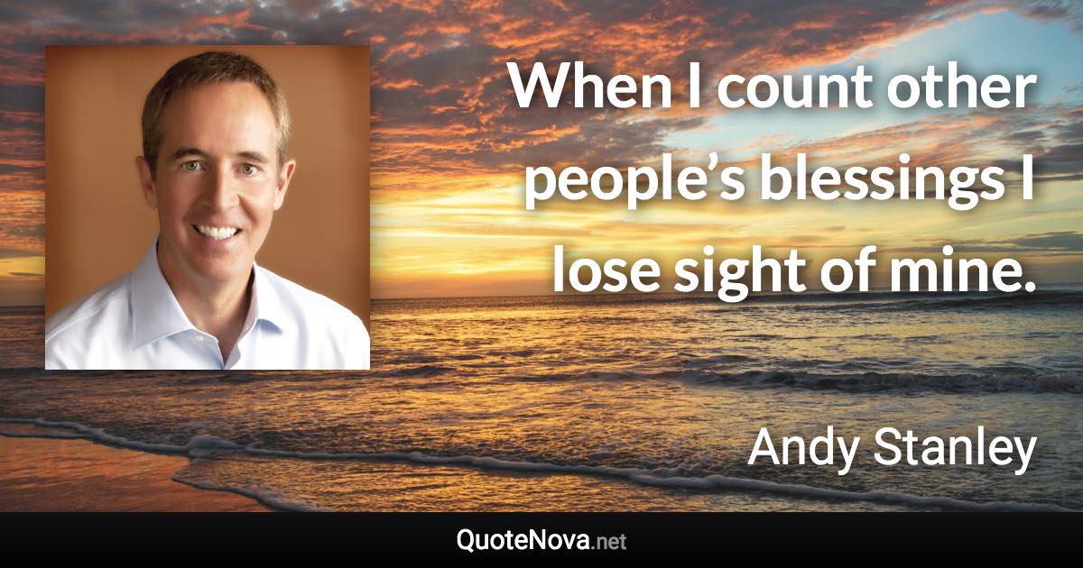 When I count other people’s blessings I lose sight of mine. - Andy Stanley quote