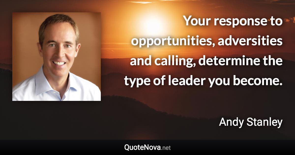 Your response to opportunities, adversities and calling, determine the type of leader you become. - Andy Stanley quote