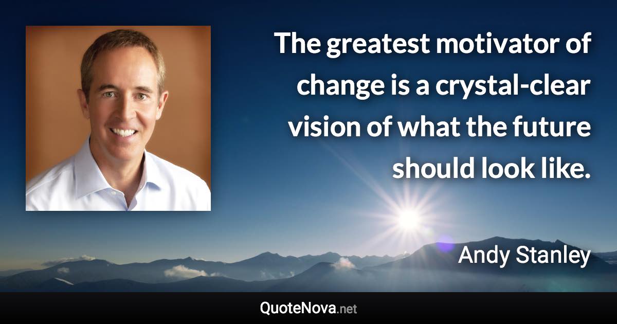 The greatest motivator of change is a crystal-clear vision of what the future should look like. - Andy Stanley quote