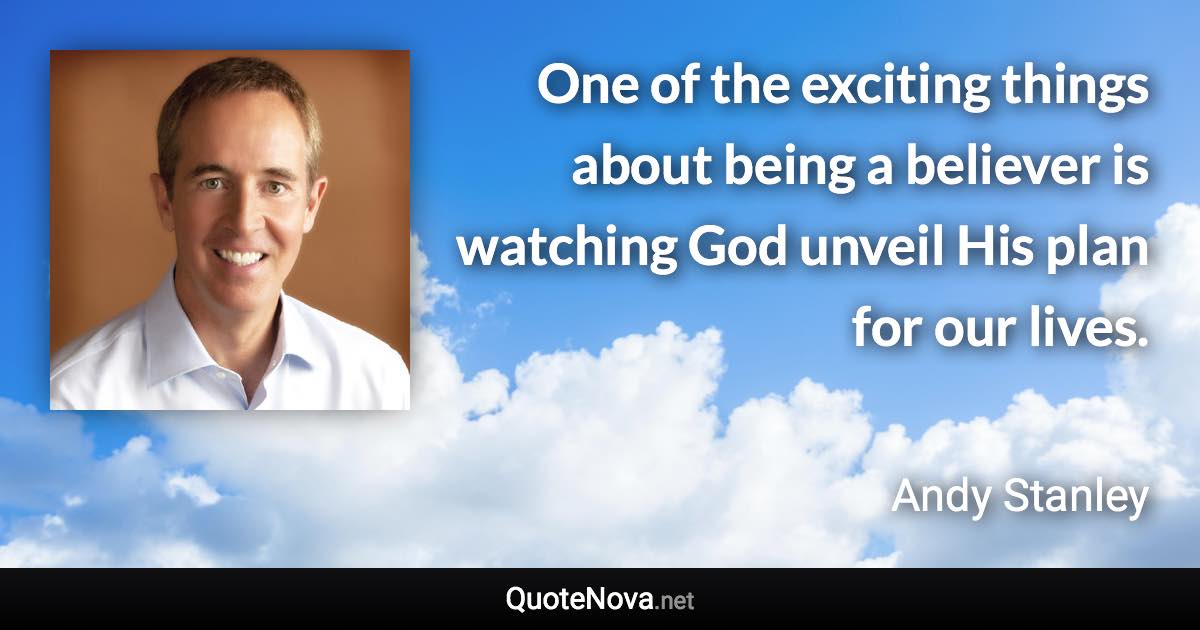 One of the exciting things about being a believer is watching God unveil His plan for our lives. - Andy Stanley quote