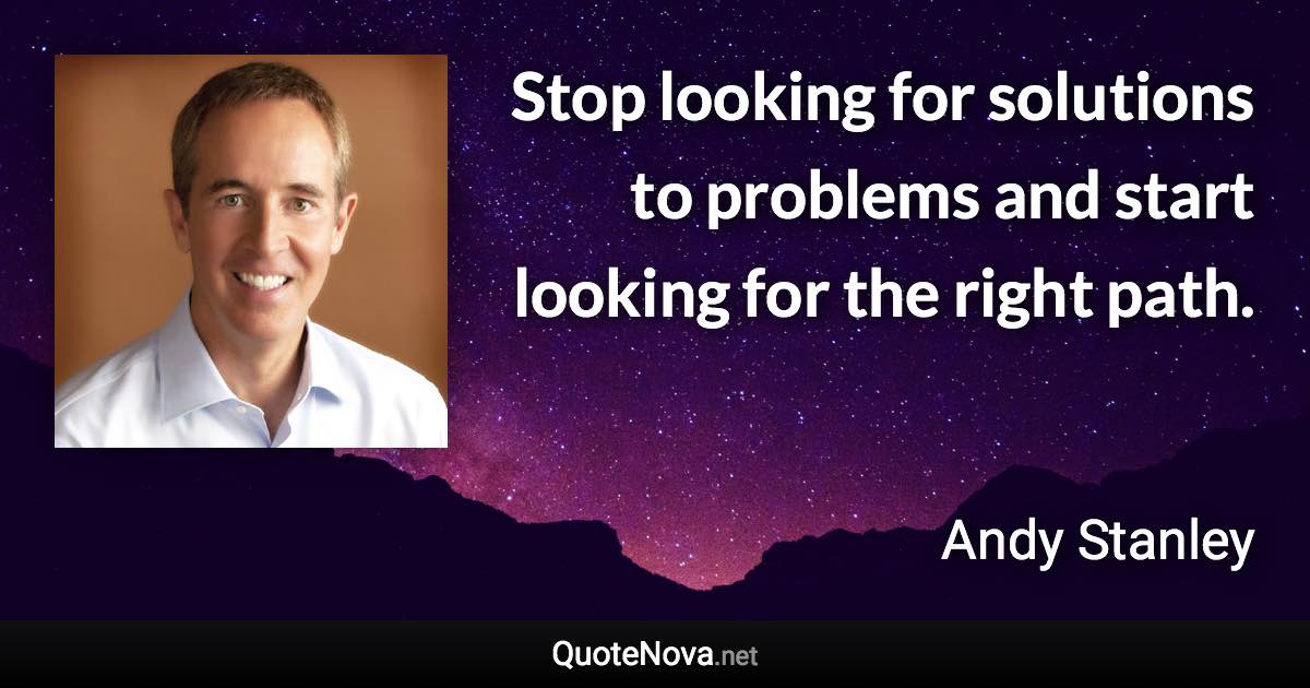 Stop looking for solutions to problems and start looking for the right path. - Andy Stanley quote