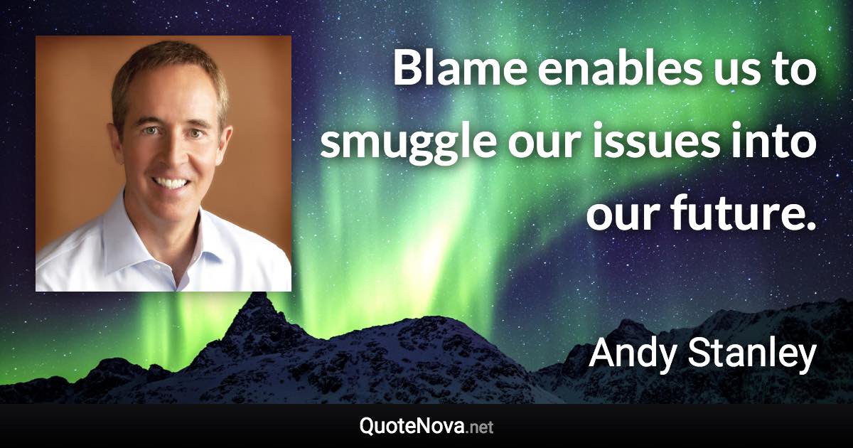 Blame enables us to smuggle our issues into our future. - Andy Stanley quote