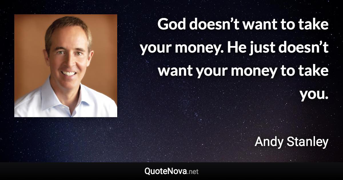 God doesn’t want to take your money. He just doesn’t want your money to take you. - Andy Stanley quote