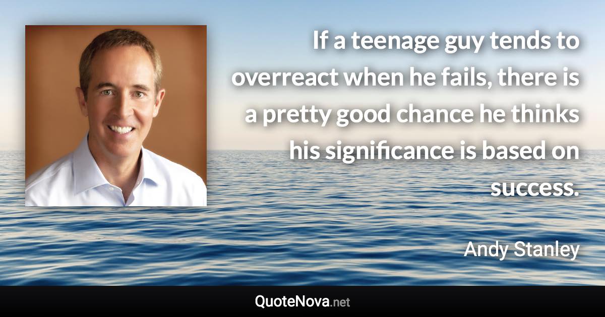 If a teenage guy tends to overreact when he fails, there is a pretty good chance he thinks his significance is based on success. - Andy Stanley quote
