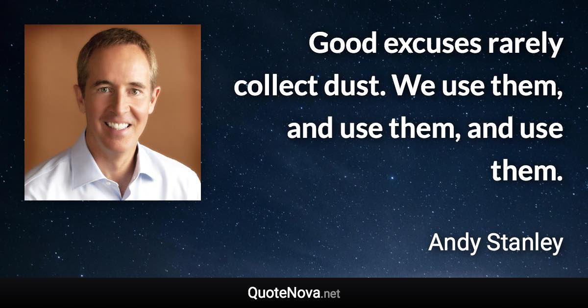 Good excuses rarely collect dust. We use them, and use them, and use them. - Andy Stanley quote