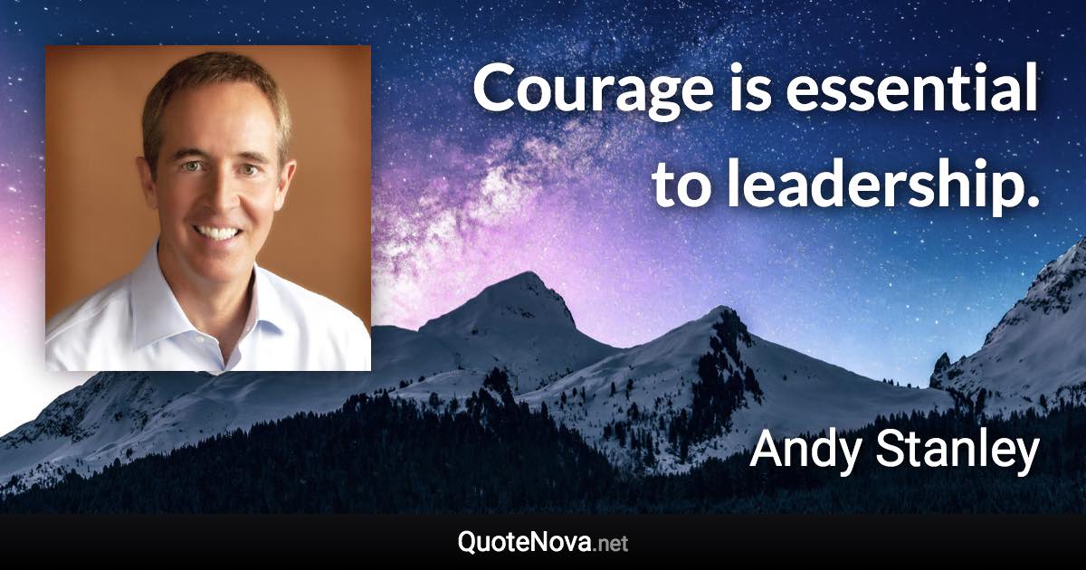 Courage is essential to leadership. - Andy Stanley quote