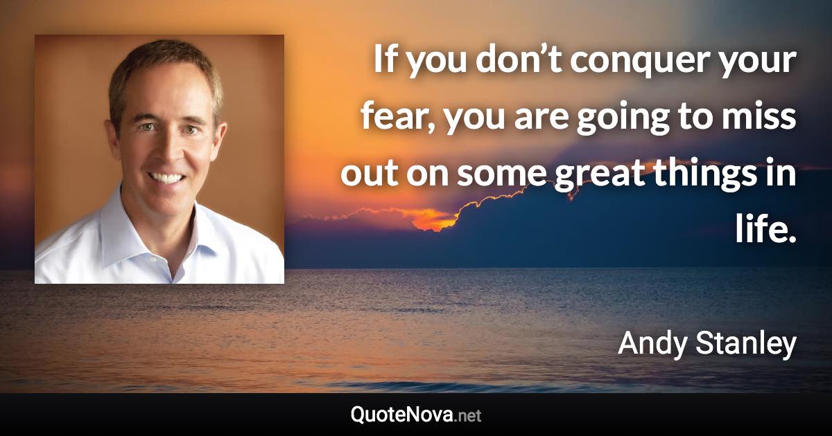 If you don’t conquer your fear, you are going to miss out on some great things in life. - Andy Stanley quote