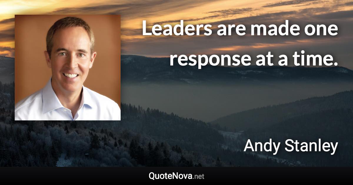 Leaders are made one response at a time. - Andy Stanley quote