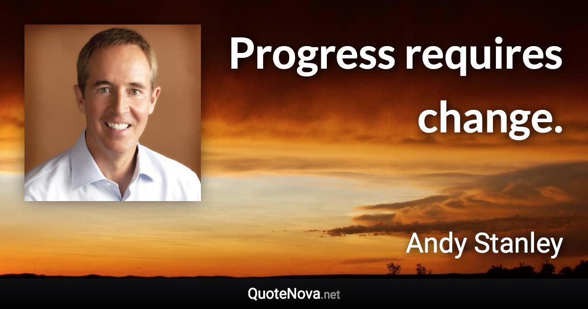 Progress requires change. - Andy Stanley quote