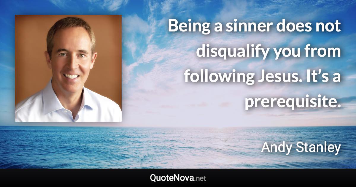 Being a sinner does not disqualify you from following Jesus. It’s a prerequisite. - Andy Stanley quote