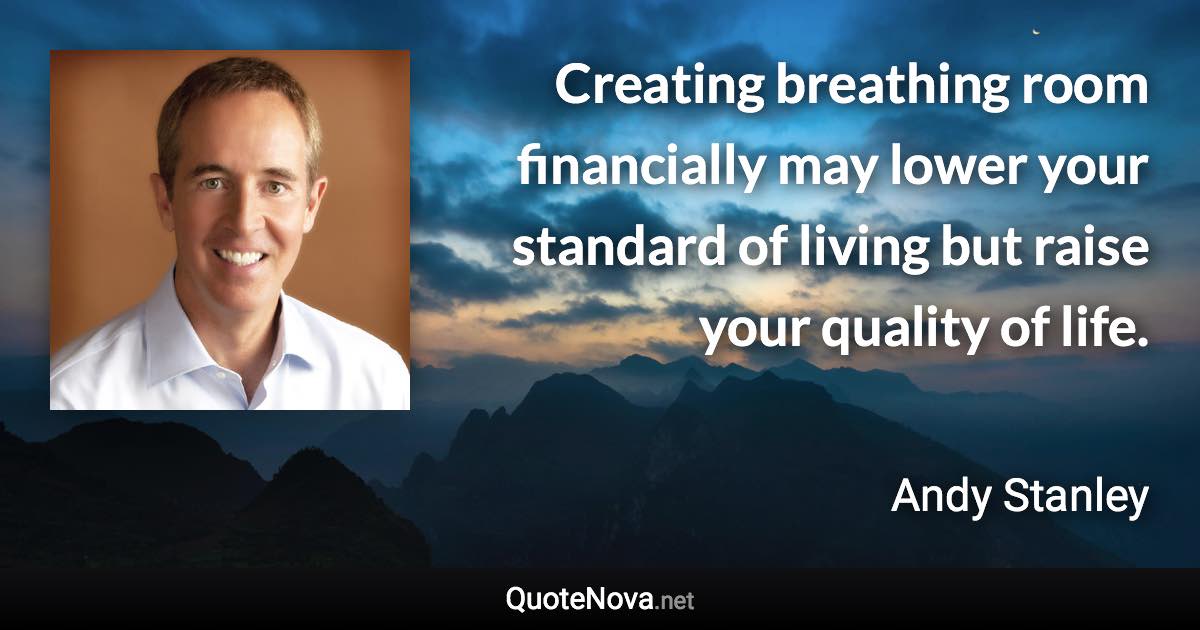 Creating breathing room financially may lower your standard of living but raise your quality of life. - Andy Stanley quote