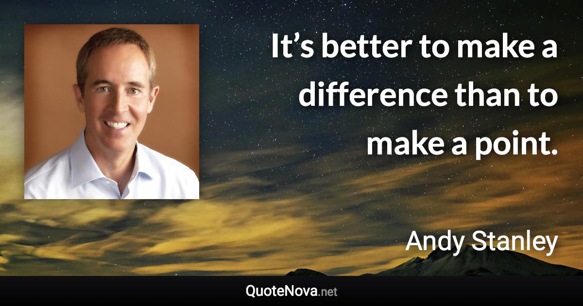 It’s better to make a difference than to make a point. - Andy Stanley quote