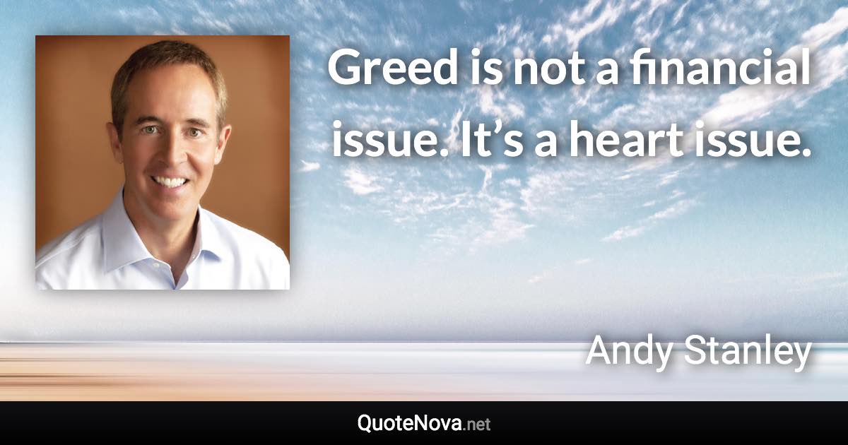 Greed is not a financial issue. It’s a heart issue. - Andy Stanley quote