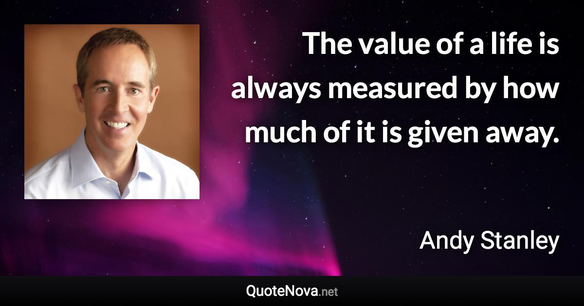 The value of a life is always measured by how much of it is given away. - Andy Stanley quote