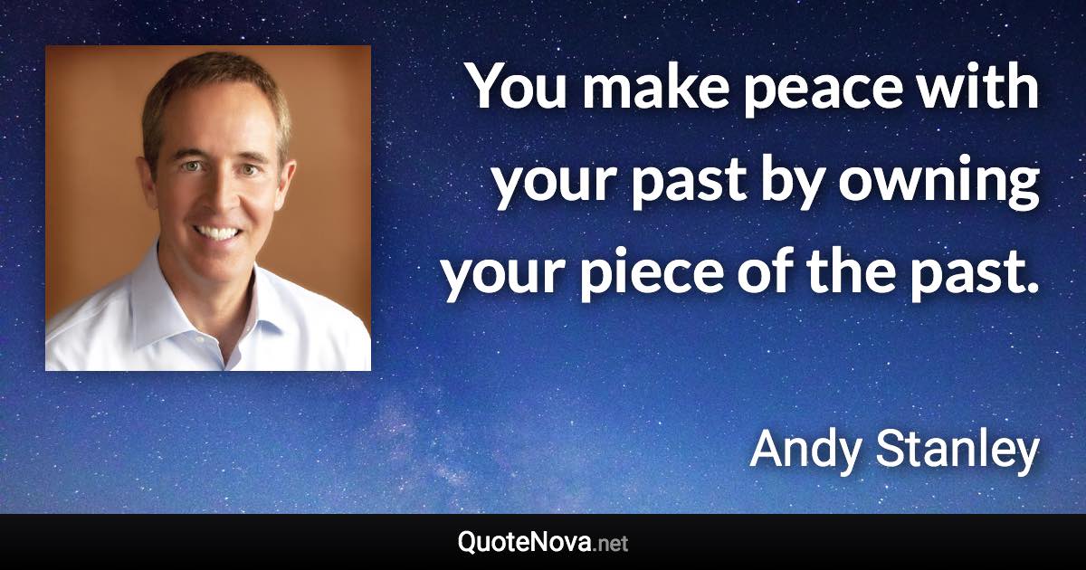 You make peace with your past by owning your piece of the past. - Andy Stanley quote