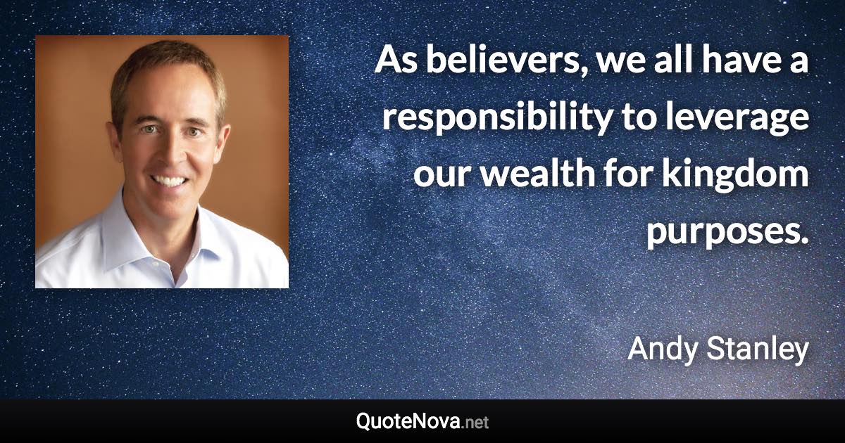 As believers, we all have a responsibility to leverage our wealth for kingdom purposes. - Andy Stanley quote