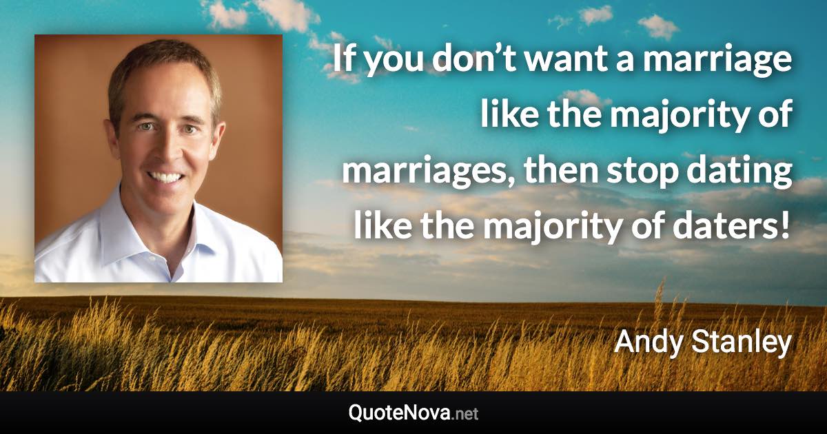 If you don’t want a marriage like the majority of marriages, then stop dating like the majority of daters! - Andy Stanley quote