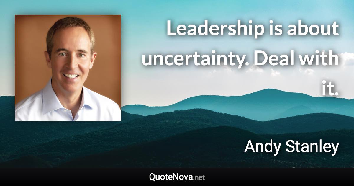 Leadership is about uncertainty. Deal with it. - Andy Stanley quote