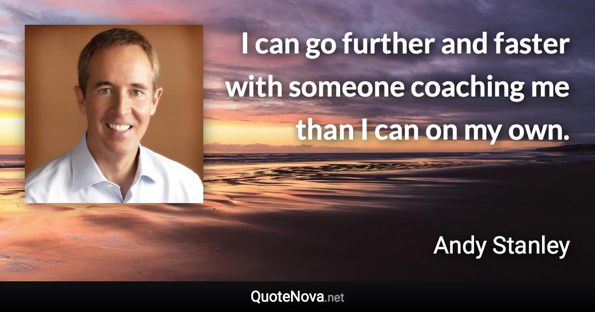 I can go further and faster with someone coaching me than I can on my own. - Andy Stanley quote