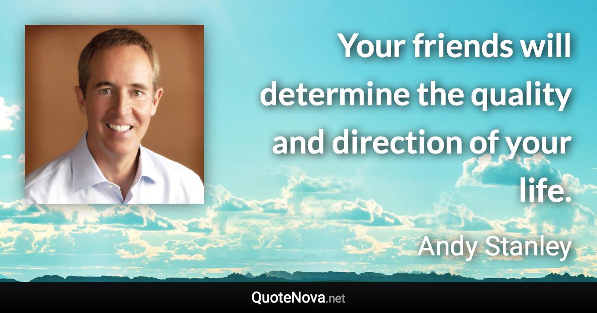 Your friends will determine the quality and direction of your life. - Andy Stanley quote