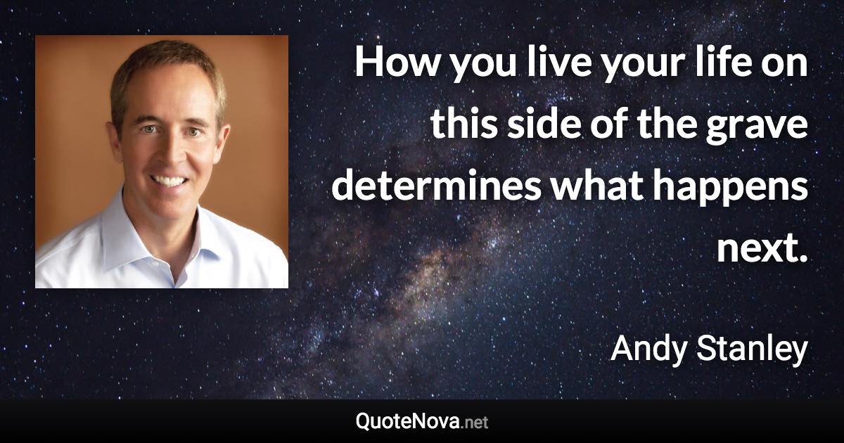 How you live your life on this side of the grave determines what happens next. - Andy Stanley quote