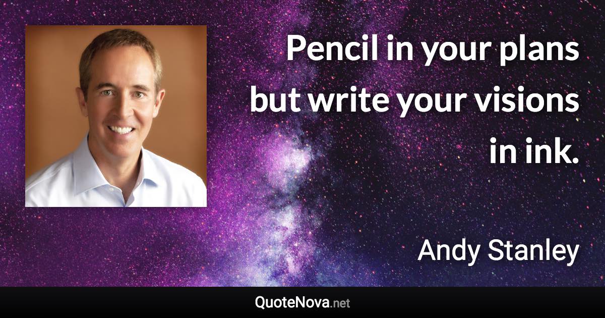Pencil in your plans but write your visions in ink. - Andy Stanley quote
